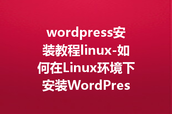 wordpress安装教程linux-如何在Linux环境下安装WordPress详解