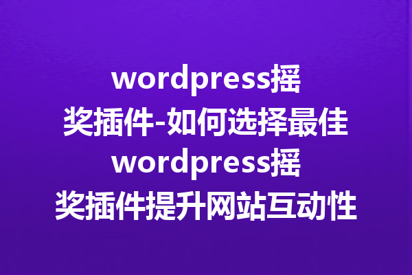 wordpress摇奖插件-如何选择最佳wordpress摇奖插件提升网站互动性