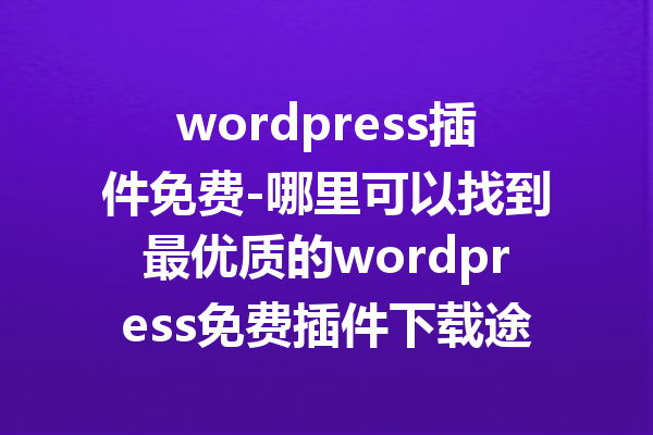 wordpress插件免费-哪里可以找到最优质的wordpress免费插件下载途径