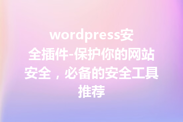 wordpress安全插件-保护你的网站安全，必备的安全工具推荐