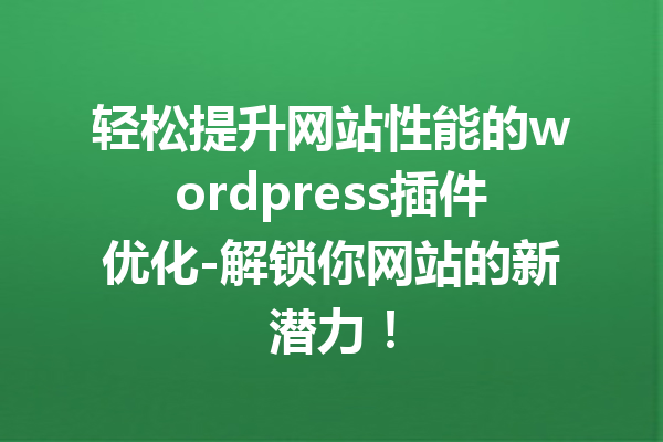 轻松提升网站性能的wordpress插件优化-解锁你网站的新潜力！