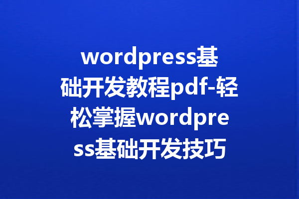 wordpress基础开发教程pdf-轻松掌握wordpress基础开发技巧