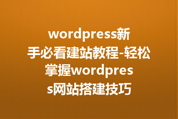 wordpress新手必看建站教程-轻松掌握wordpress网站搭建技巧