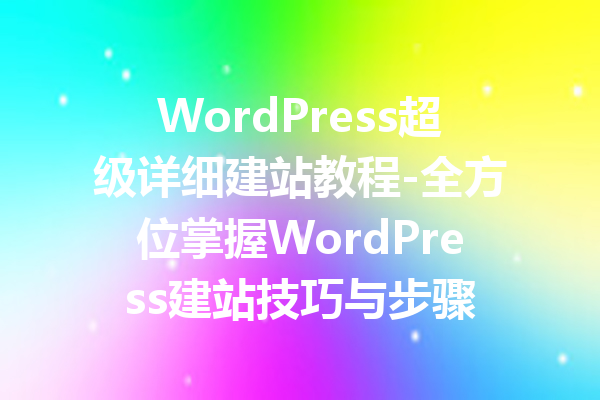 WordPress超级详细建站教程-全方位掌握WordPress建站技巧与步骤