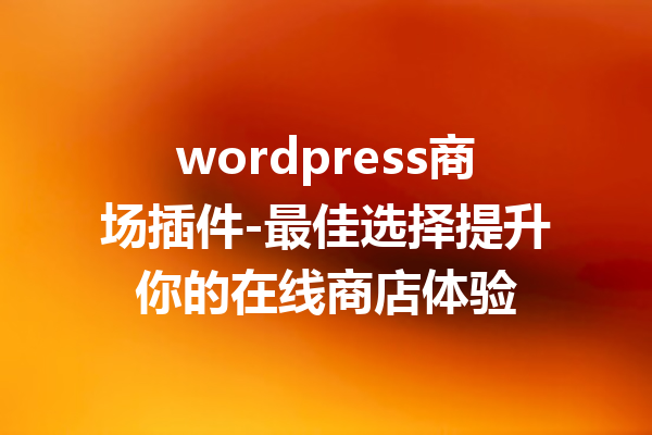 wordpress商场插件-最佳选择提升你的在线商店体验