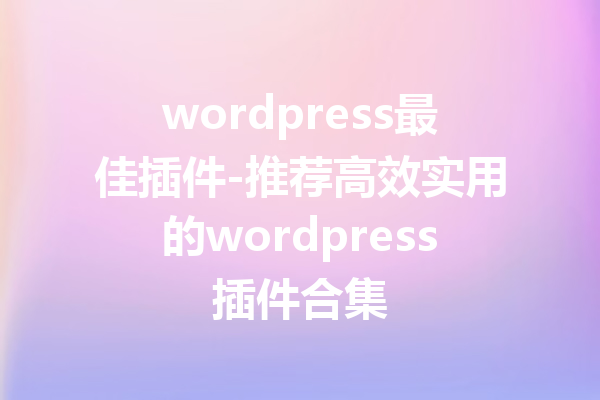 wordpress最佳插件-推荐高效实用的wordpress插件合集