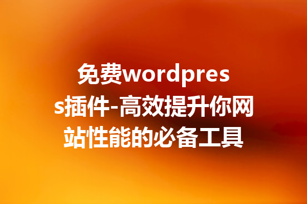 免费wordpress插件-高效提升你网站性能的必备工具