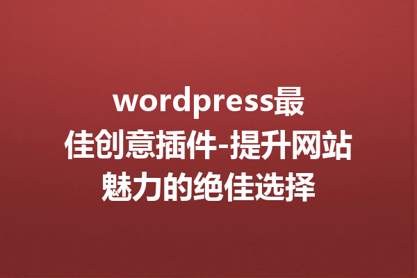 wordpress最佳创意插件-提升网站魅力的绝佳选择