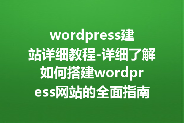 wordpress建站详细教程-详细了解如何搭建wordpress网站的全面指南