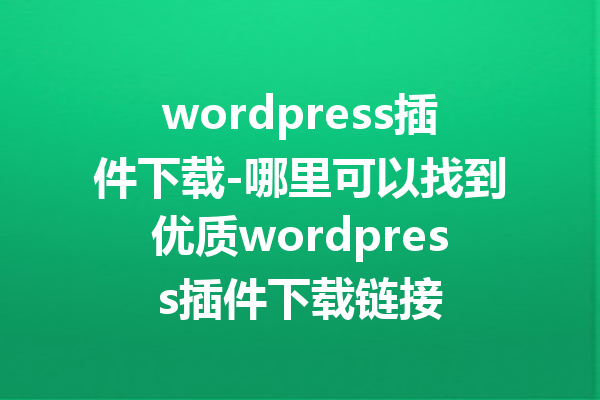 wordpress插件下载-哪里可以找到优质wordpress插件下载链接