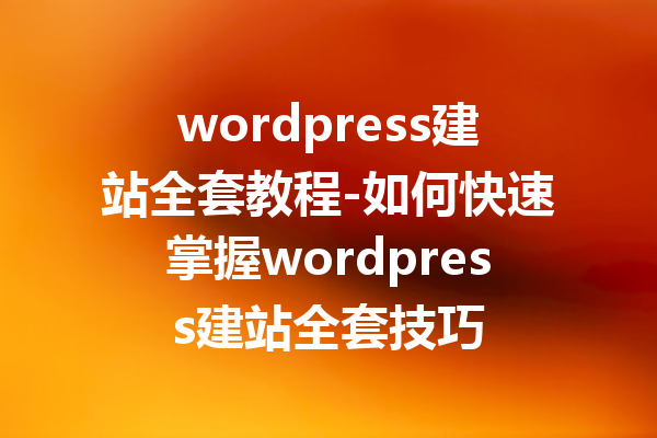 wordpress建站全套教程-如何快速掌握wordpress建站全套技巧