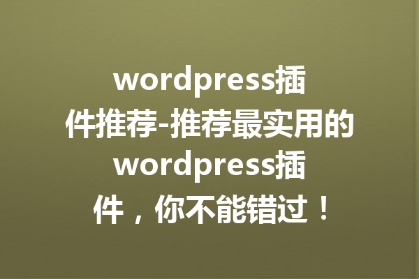 wordpress插件推荐-推荐最实用的wordpress插件，你不能错过！