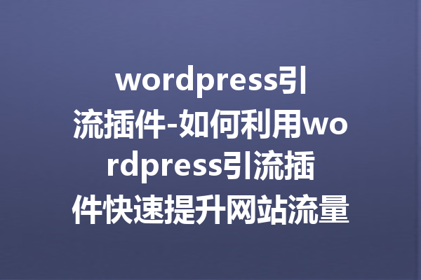 wordpress引流插件-如何利用wordpress引流插件快速提升网站流量