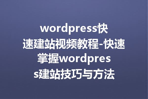wordpress快速建站视频教程-快速掌握wordpress建站技巧与方法