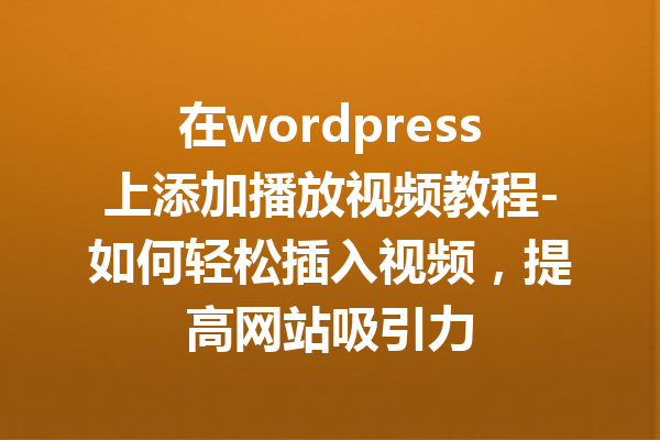 在wordpress上添加播放视频教程-如何轻松插入视频，提高网站吸引力