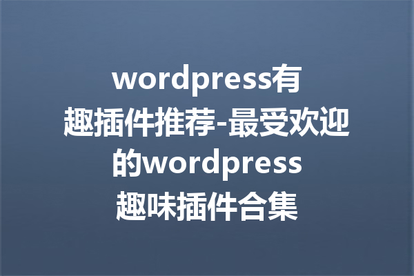 wordpress有趣插件推荐-最受欢迎的wordpress趣味插件合集