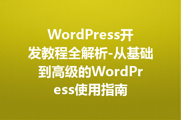 WordPress开发教程全解析-从基础到高级的WordPress使用指南