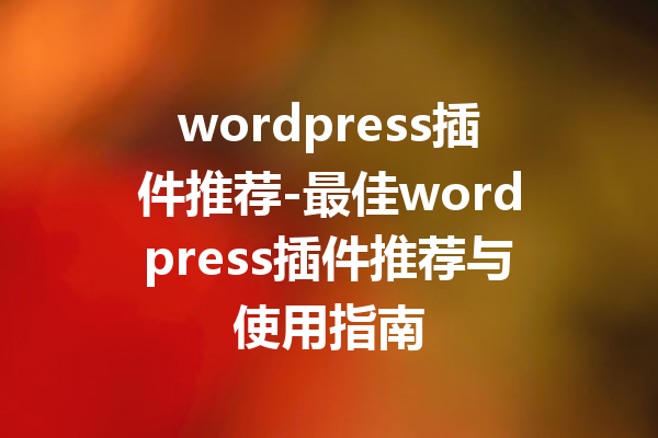 wordpress插件推荐-最佳wordpress插件推荐与使用指南