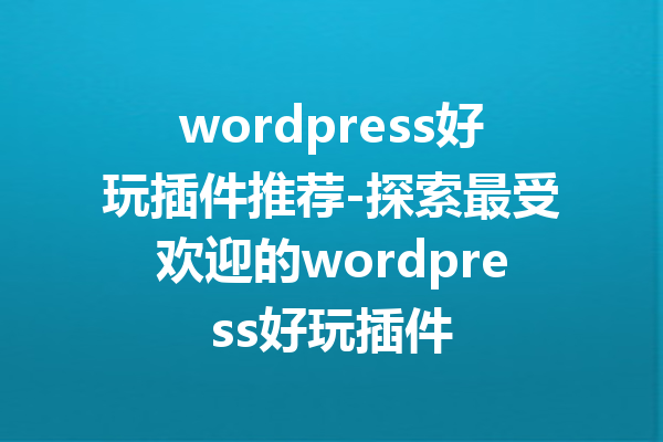 wordpress好玩插件推荐-探索最受欢迎的wordpress好玩插件