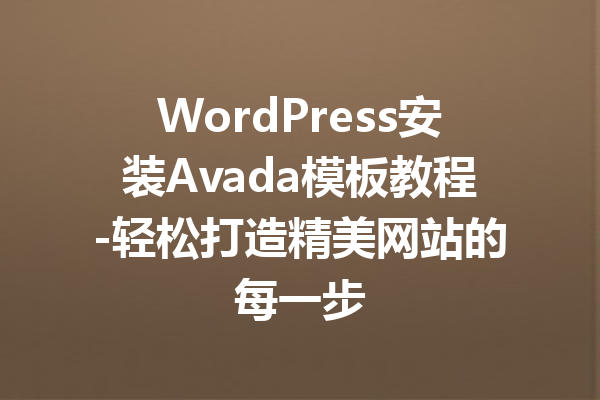 WordPress安装Avada模板教程-轻松打造精美网站的每一步