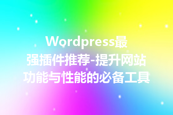 Wordpress最强插件推荐-提升网站功能与性能的必备工具