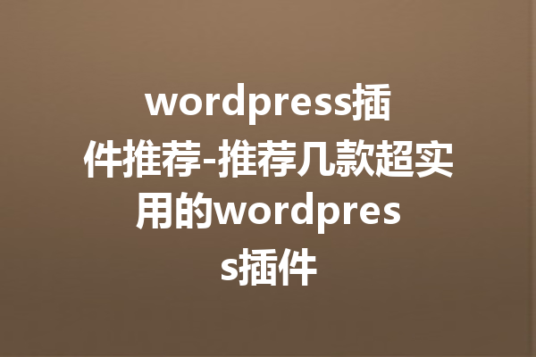 wordpress插件推荐-推荐几款超实用的wordpress插件