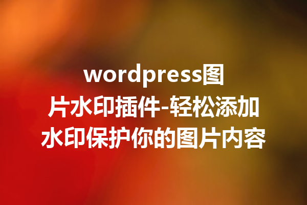 wordpress图片水印插件-轻松添加水印保护你的图片内容