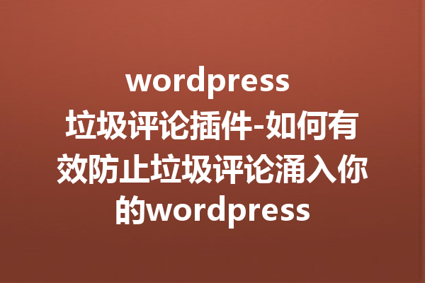 wordpress 垃圾评论插件-如何有效防止垃圾评论涌入你的wordpress网站