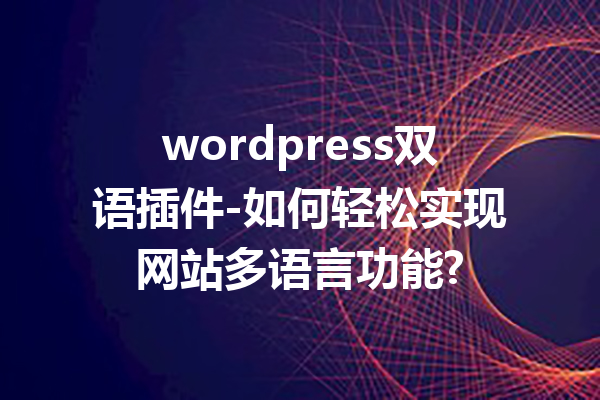 wordpress双语插件-如何轻松实现网站多语言功能?