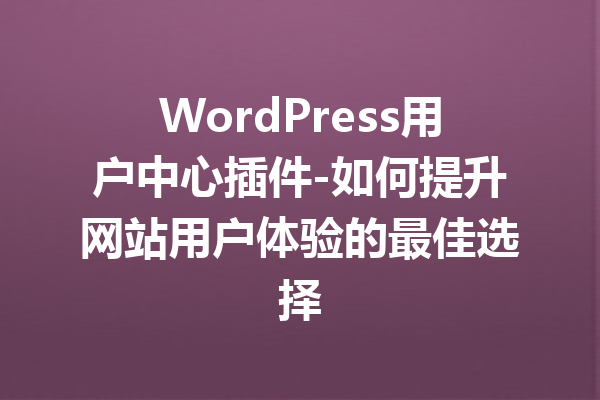 WordPress用户中心插件-如何提升网站用户体验的最佳选择
