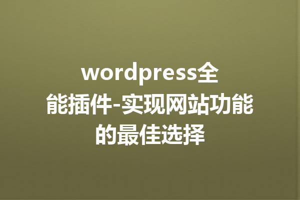 wordpress全能插件-实现网站功能的最佳选择