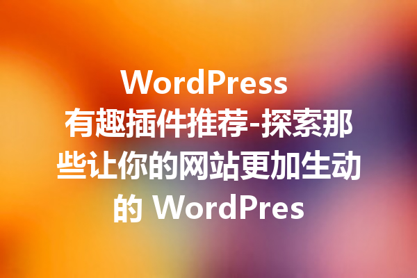 WordPress 有趣插件推荐-探索那些让你的网站更加生动的 WordPress 插件