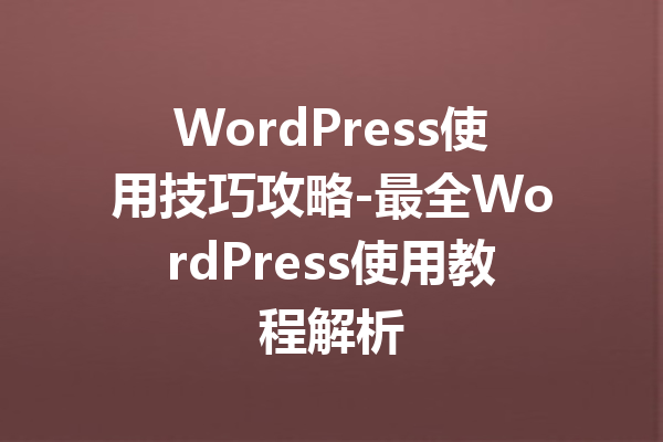 WordPress使用技巧攻略-最全WordPress使用教程解析