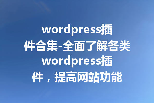 wordpress插件合集-全面了解各类wordpress插件，提高网站功能