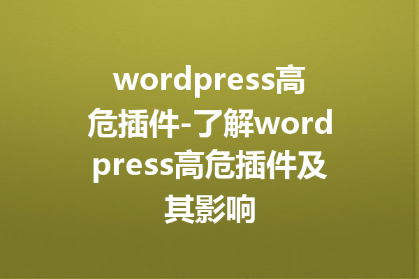 wordpress高危插件-了解wordpress高危插件及其影响