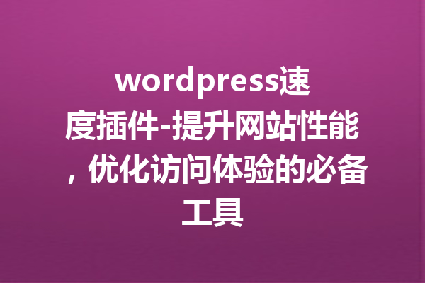 wordpress速度插件-提升网站性能，优化访问体验的必备工具