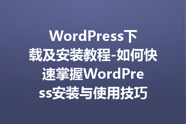 WordPress下载及安装教程-如何快速掌握WordPress安装与使用技巧