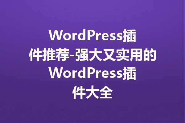 WordPress插件推荐-强大又实用的WordPress插件大全