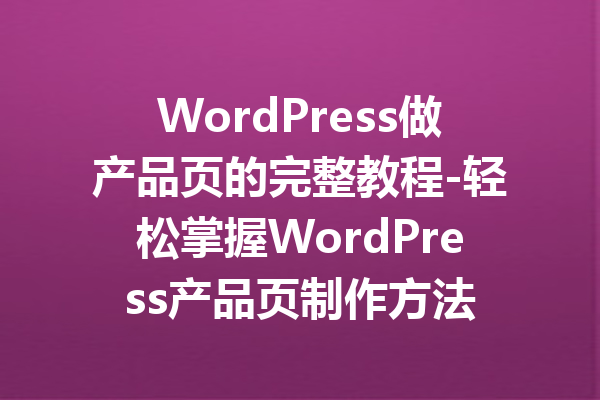 WordPress做产品页的完整教程-轻松掌握WordPress产品页制作方法