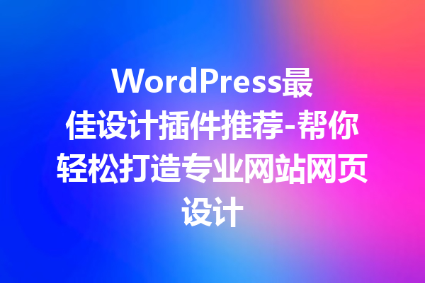 WordPress最佳设计插件推荐-帮你轻松打造专业网站网页设计