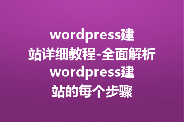 wordpress建站详细教程-全面解析wordpress建站的每个步骤