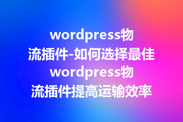 wordpress物流插件-如何选择最佳wordpress物流插件提高运输效率