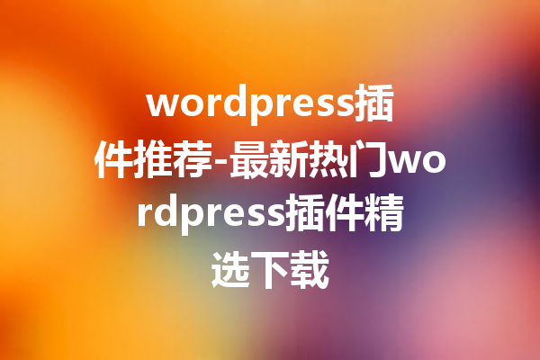 wordpress插件推荐-最新热门wordpress插件精选下载