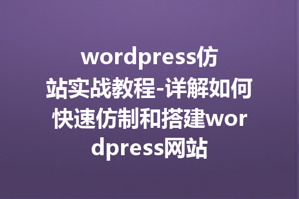 wordpress仿站实战教程-详解如何快速仿制和搭建wordpress网站
