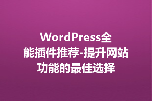 WordPress全能插件推荐-提升网站功能的最佳选择