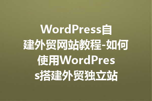 WordPress自建外贸网站教程-如何使用WordPress搭建外贸独立站