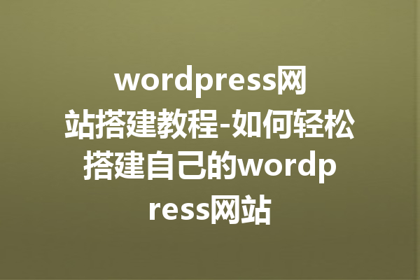 wordpress网站搭建教程-如何轻松搭建自己的wordpress网站