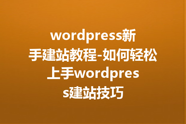 wordpress新手建站教程-如何轻松上手wordpress建站技巧