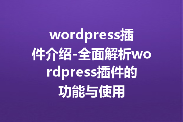 wordpress插件介绍-全面解析wordpress插件的功能与使用