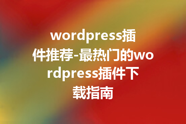 wordpress插件推荐-最热门的wordpress插件下载指南